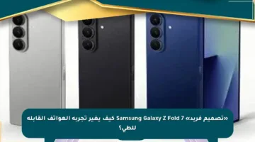 «تصميم فريد» Samsung Galaxy Z Fold 7 كيف يغير تجربة الهواتف القابلة للطي؟